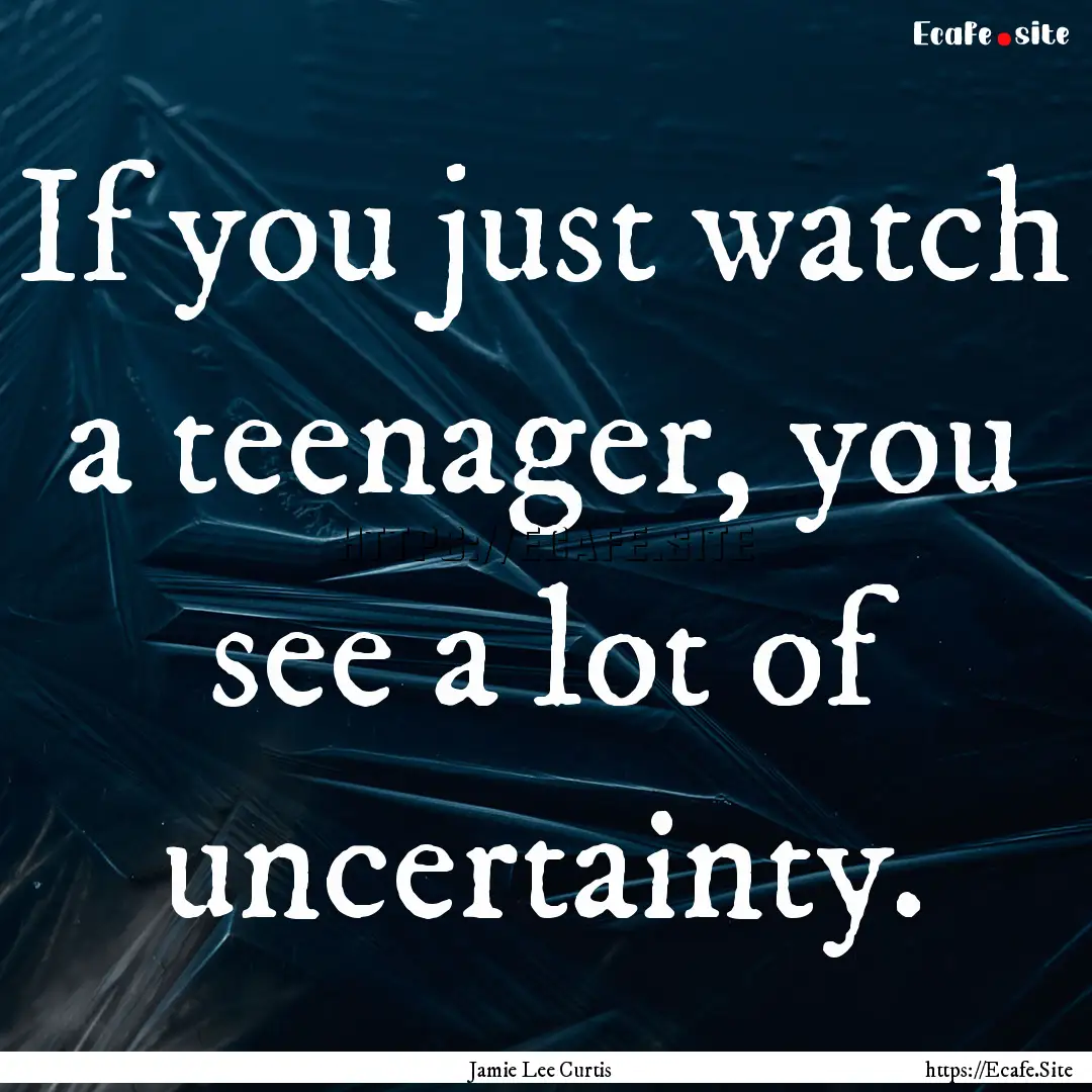 If you just watch a teenager, you see a lot.... : Quote by Jamie Lee Curtis