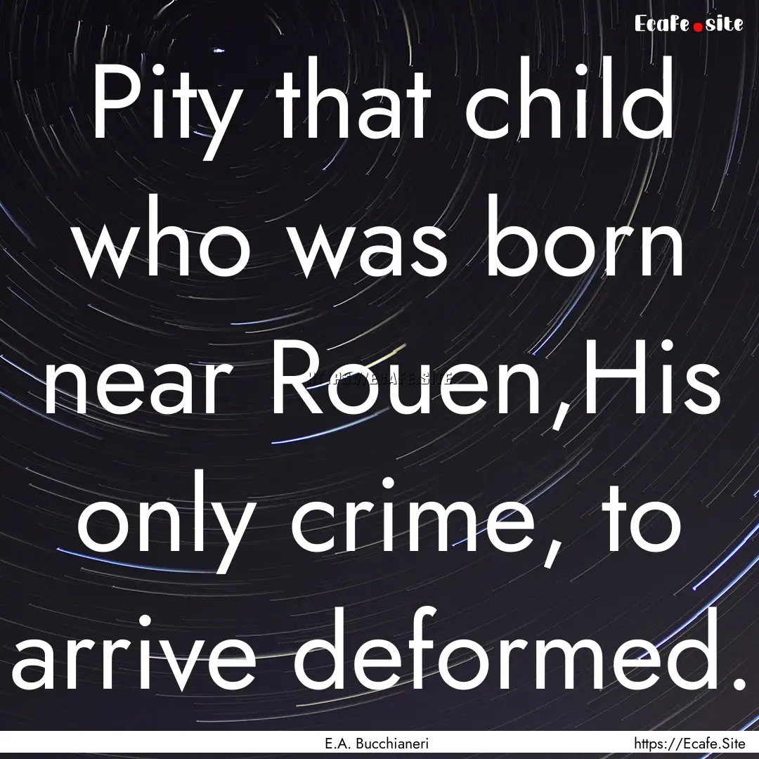 Pity that child who was born near Rouen,His.... : Quote by E.A. Bucchianeri