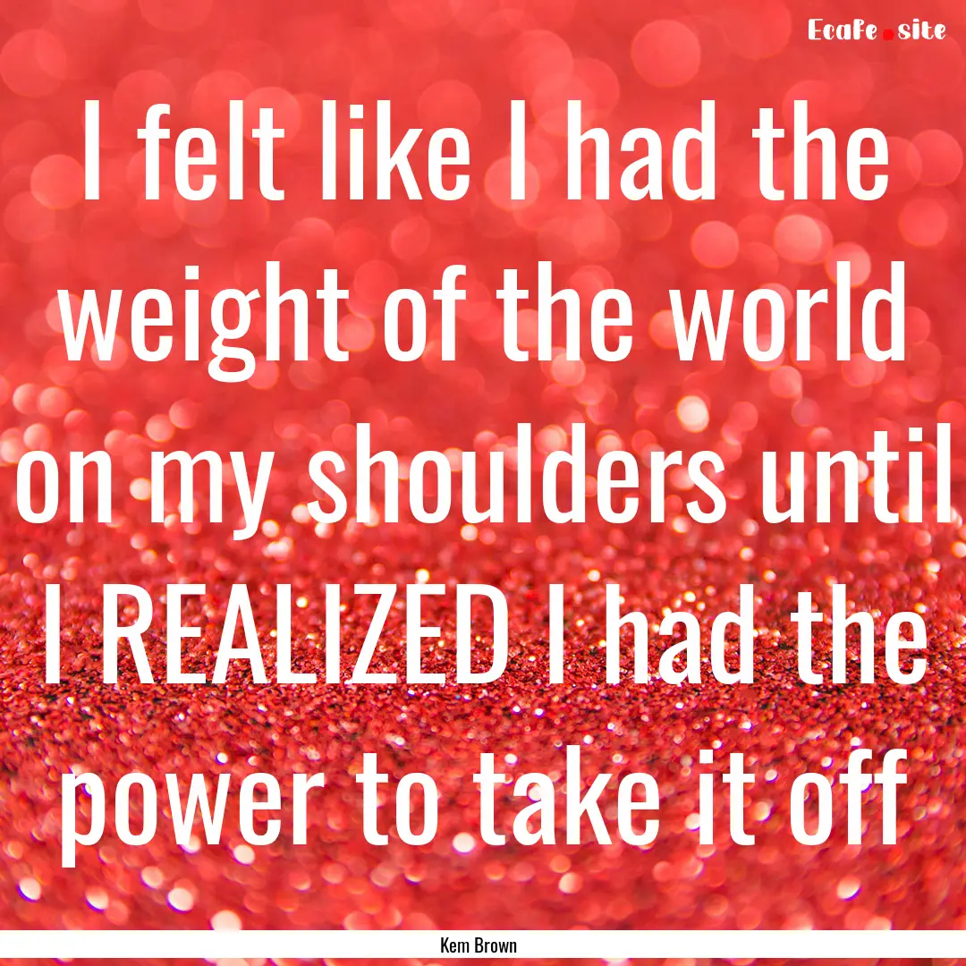 I felt like I had the weight of the world.... : Quote by Kem Brown