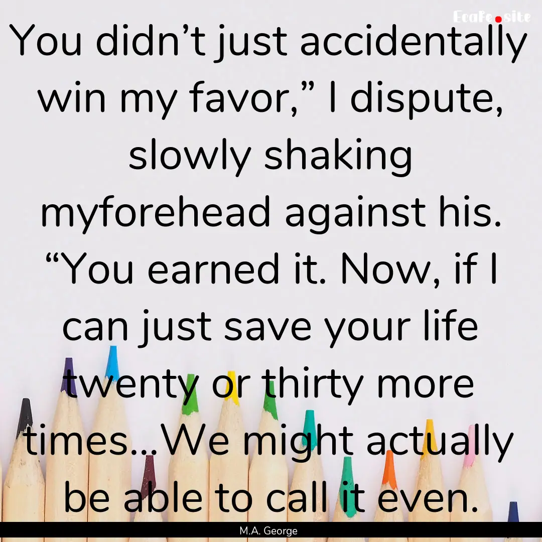 You didn’t just accidentally win my favor,”.... : Quote by M.A. George