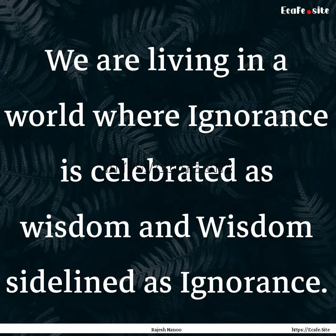 We are living in a world where Ignorance.... : Quote by Rajesh Nanoo