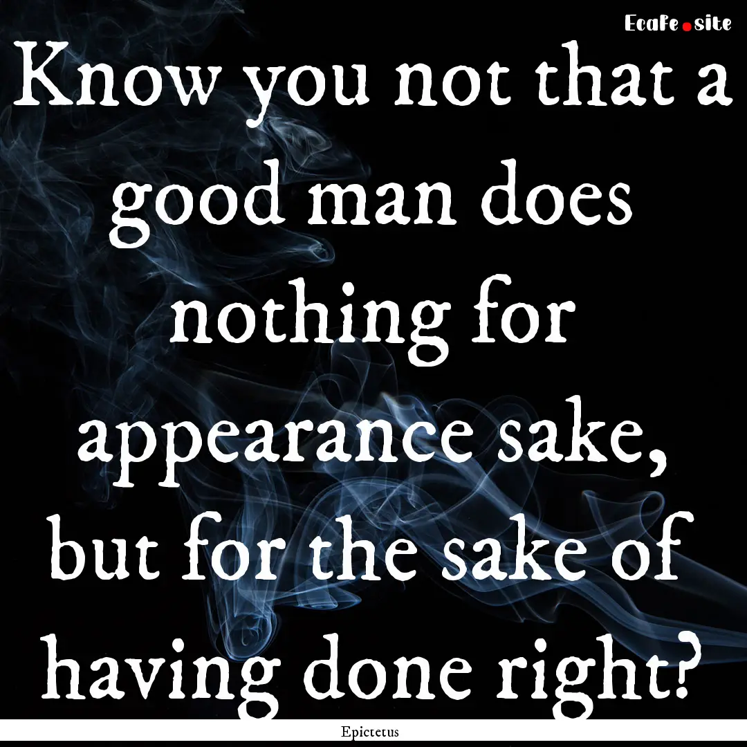 Know you not that a good man does nothing.... : Quote by Epictetus