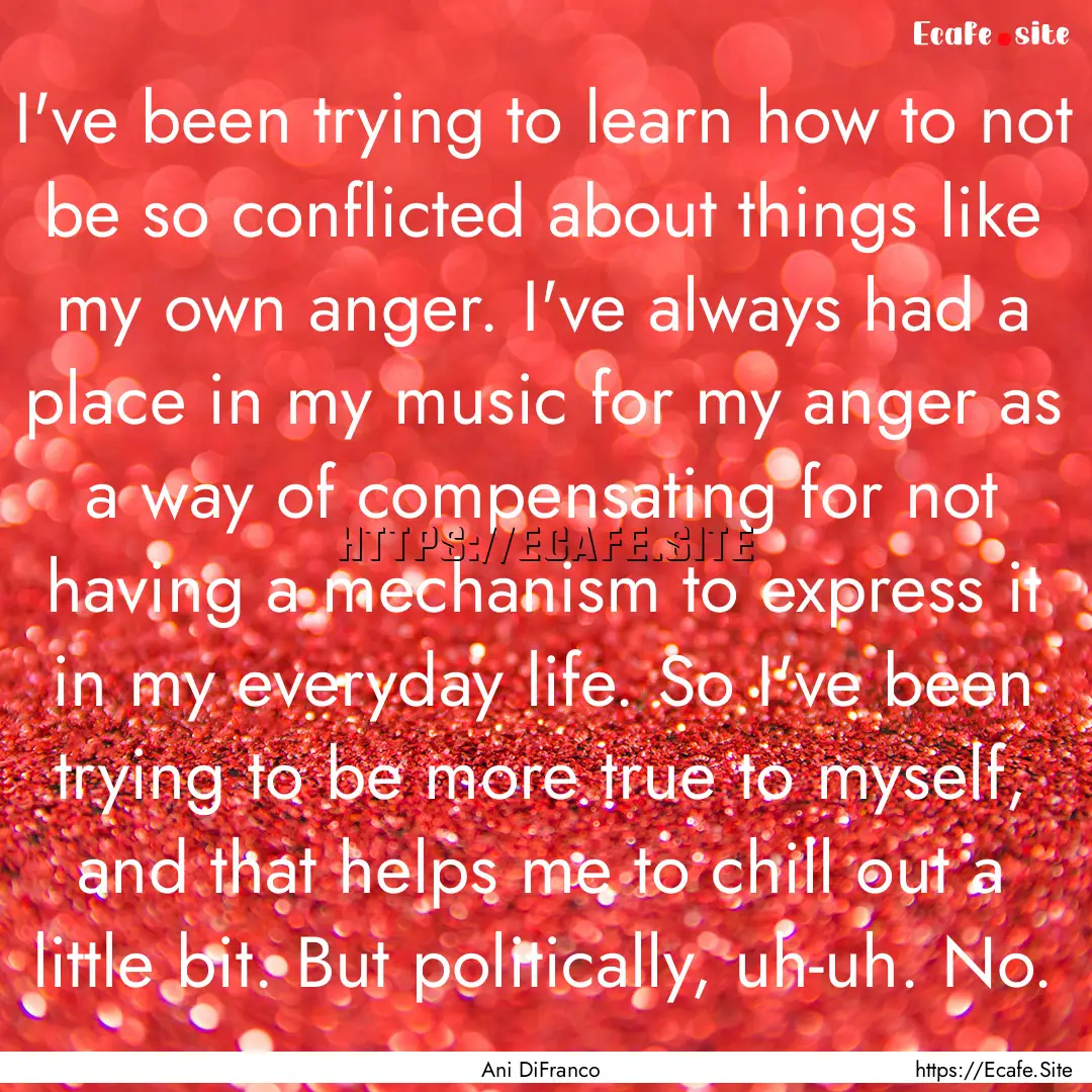 I've been trying to learn how to not be so.... : Quote by Ani DiFranco