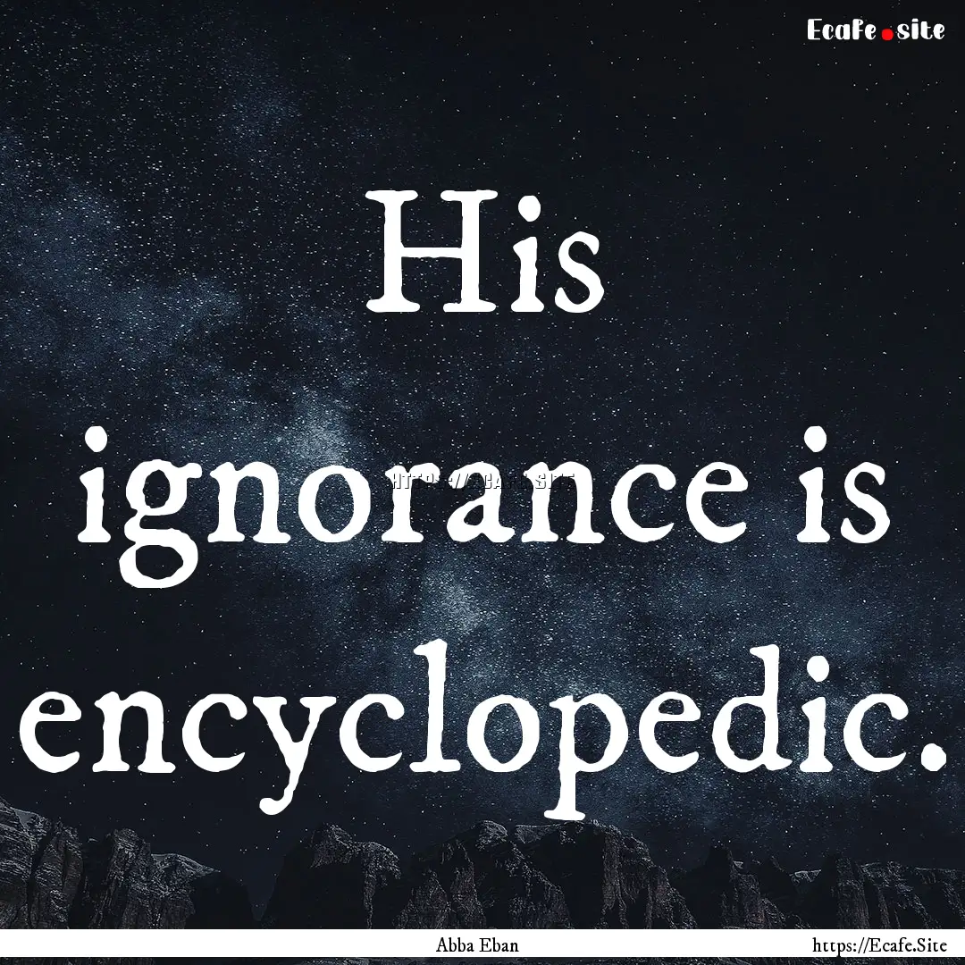 His ignorance is encyclopedic. : Quote by Abba Eban