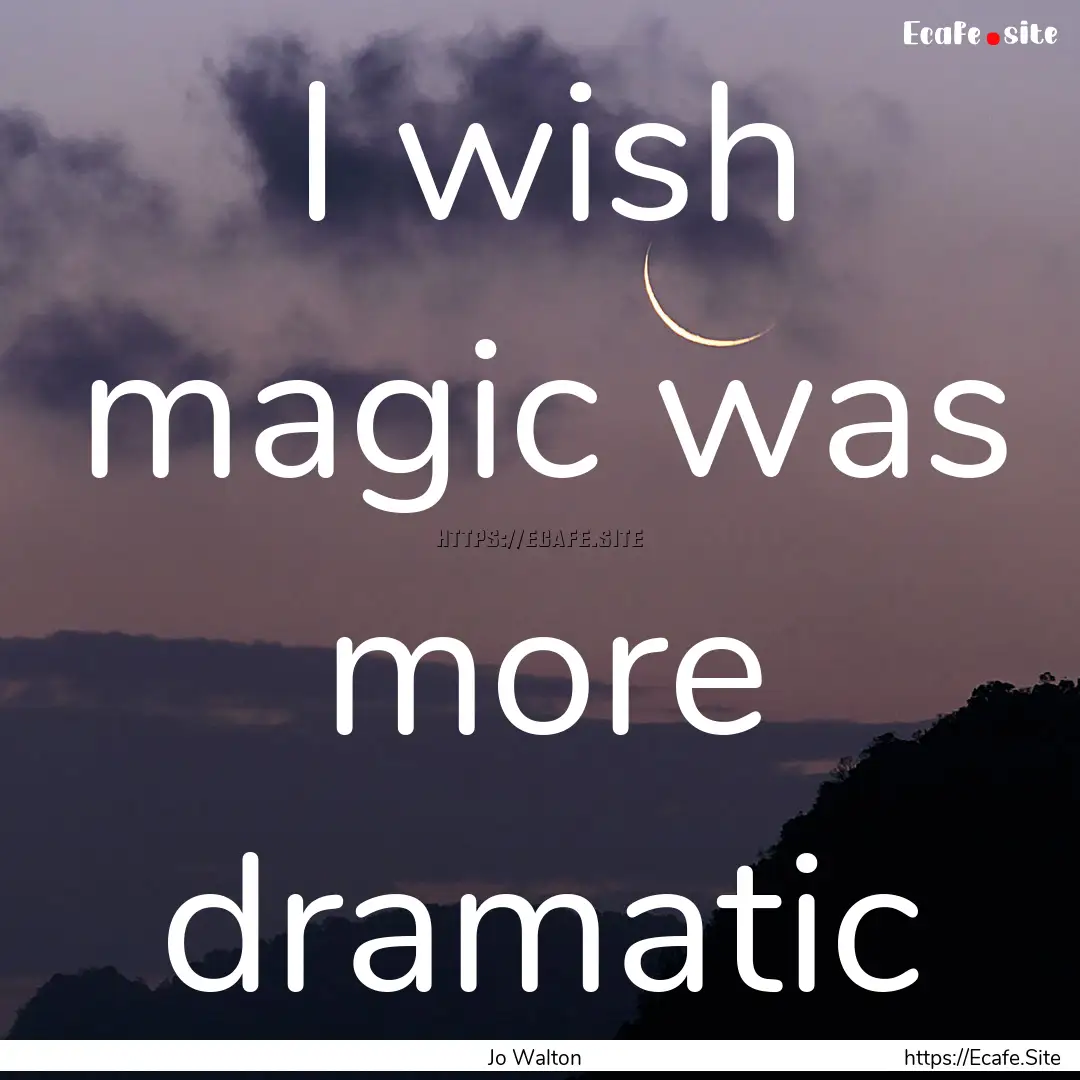 I wish magic was more dramatic : Quote by Jo Walton