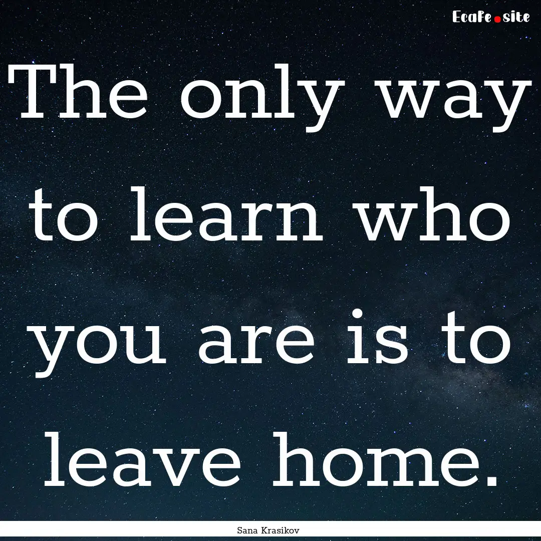 The only way to learn who you are is to leave.... : Quote by Sana Krasikov