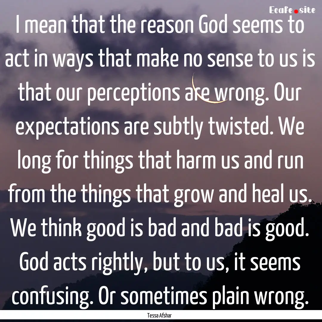 I mean that the reason God seems to act in.... : Quote by Tessa Afshar