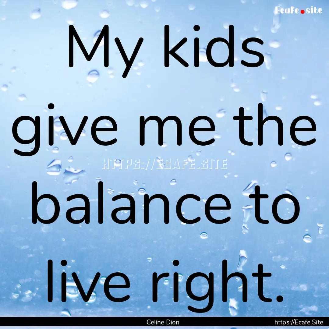 My kids give me the balance to live right..... : Quote by Celine Dion