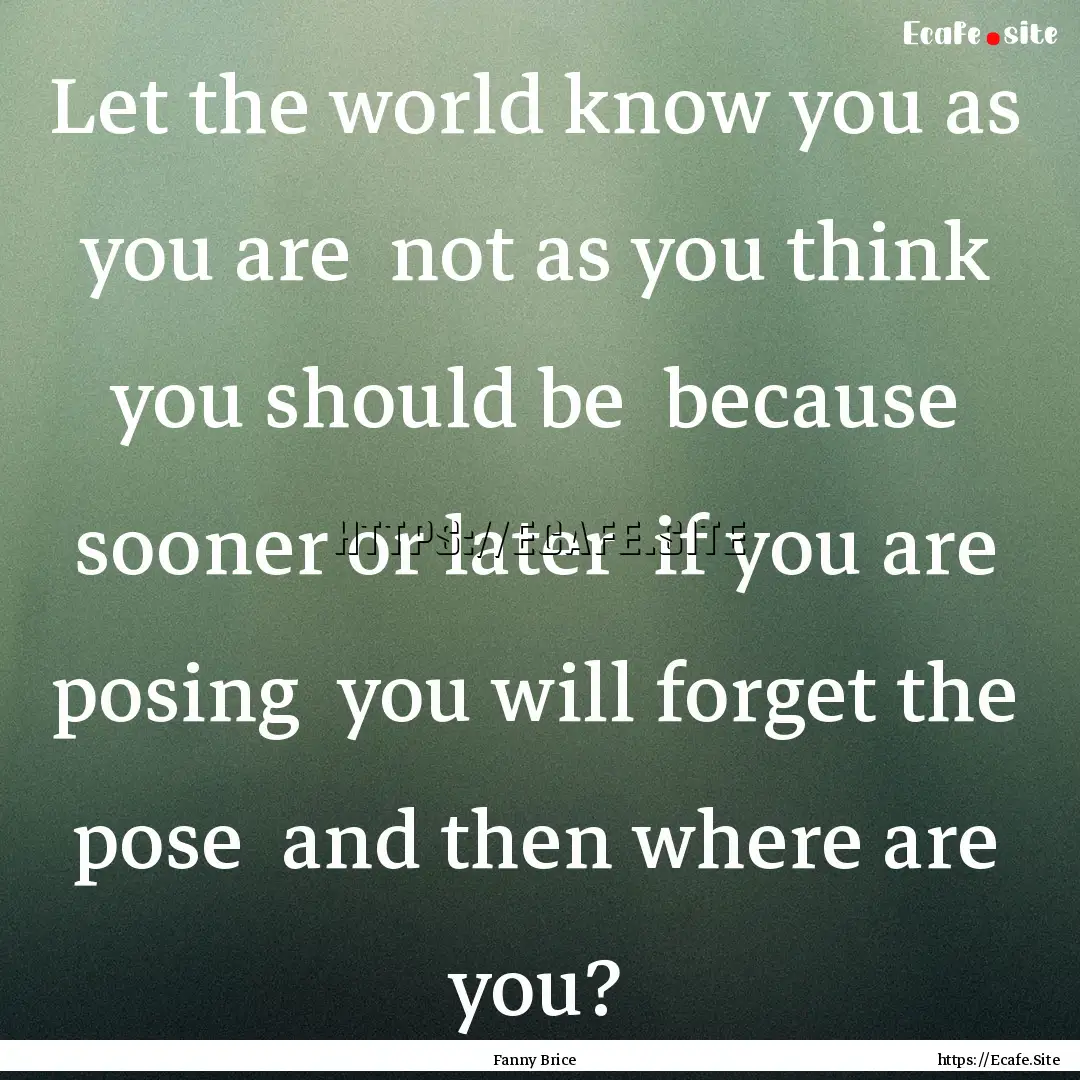 Let the world know you as you are not as.... : Quote by Fanny Brice