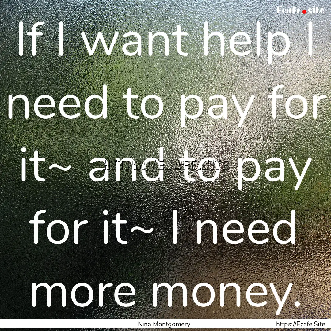 If I want help I need to pay for it~ and.... : Quote by Nina Montgomery