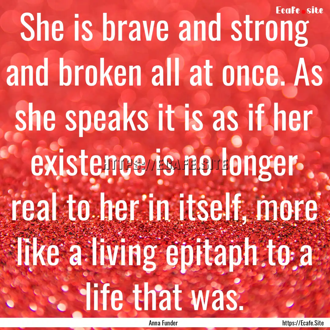 She is brave and strong and broken all at.... : Quote by Anna Funder