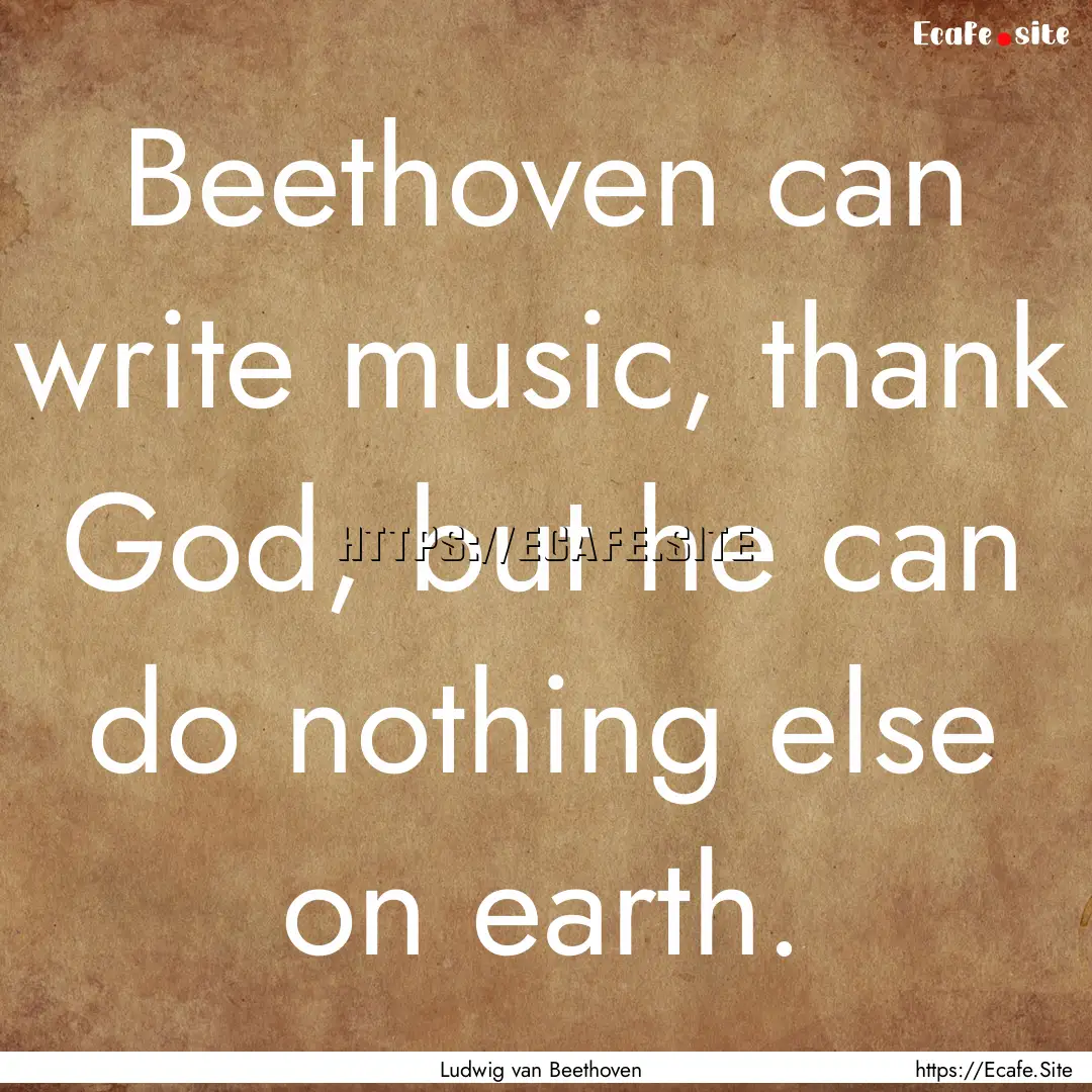 Beethoven can write music, thank God, but.... : Quote by Ludwig van Beethoven