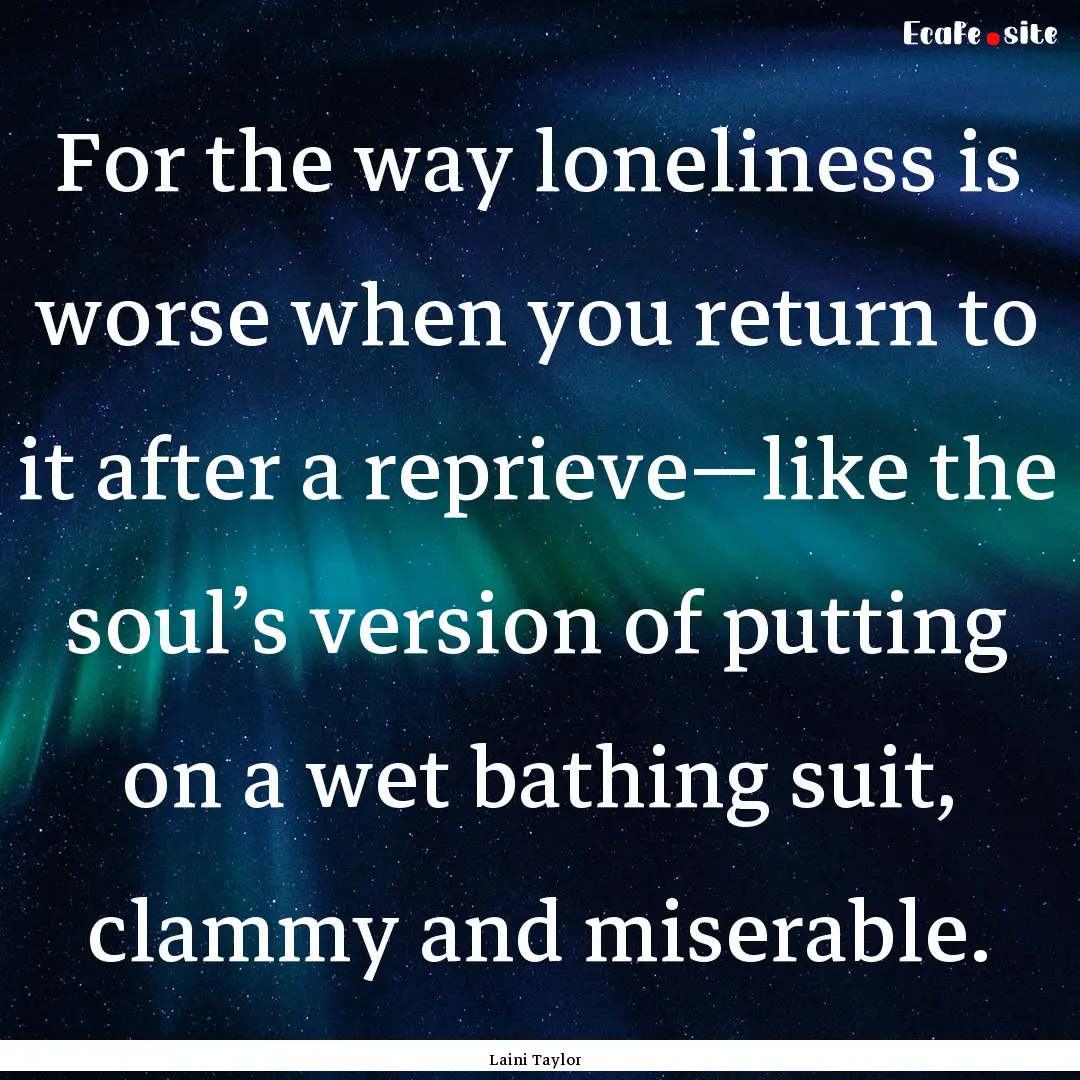 For the way loneliness is worse when you.... : Quote by Laini Taylor