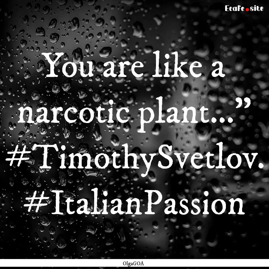 You are like a narcotic plant...