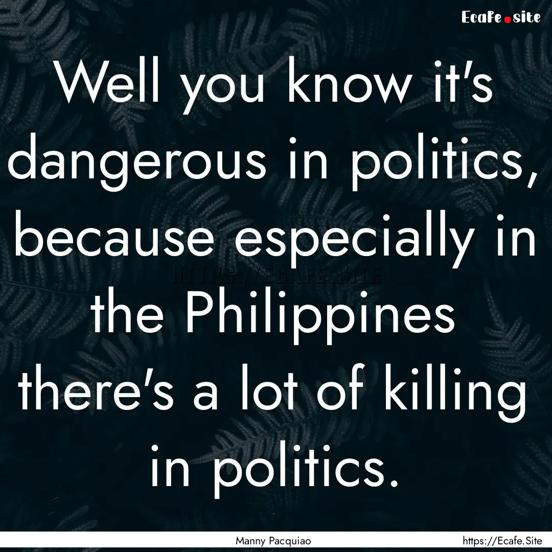 Well you know it's dangerous in politics,.... : Quote by Manny Pacquiao