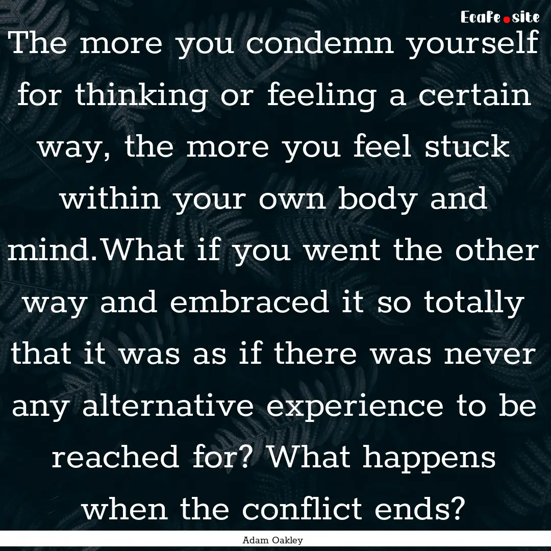 The more you condemn yourself for thinking.... : Quote by Adam Oakley