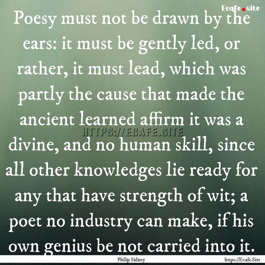 Poesy must not be drawn by the ears: it must.... : Quote by Philip Sidney