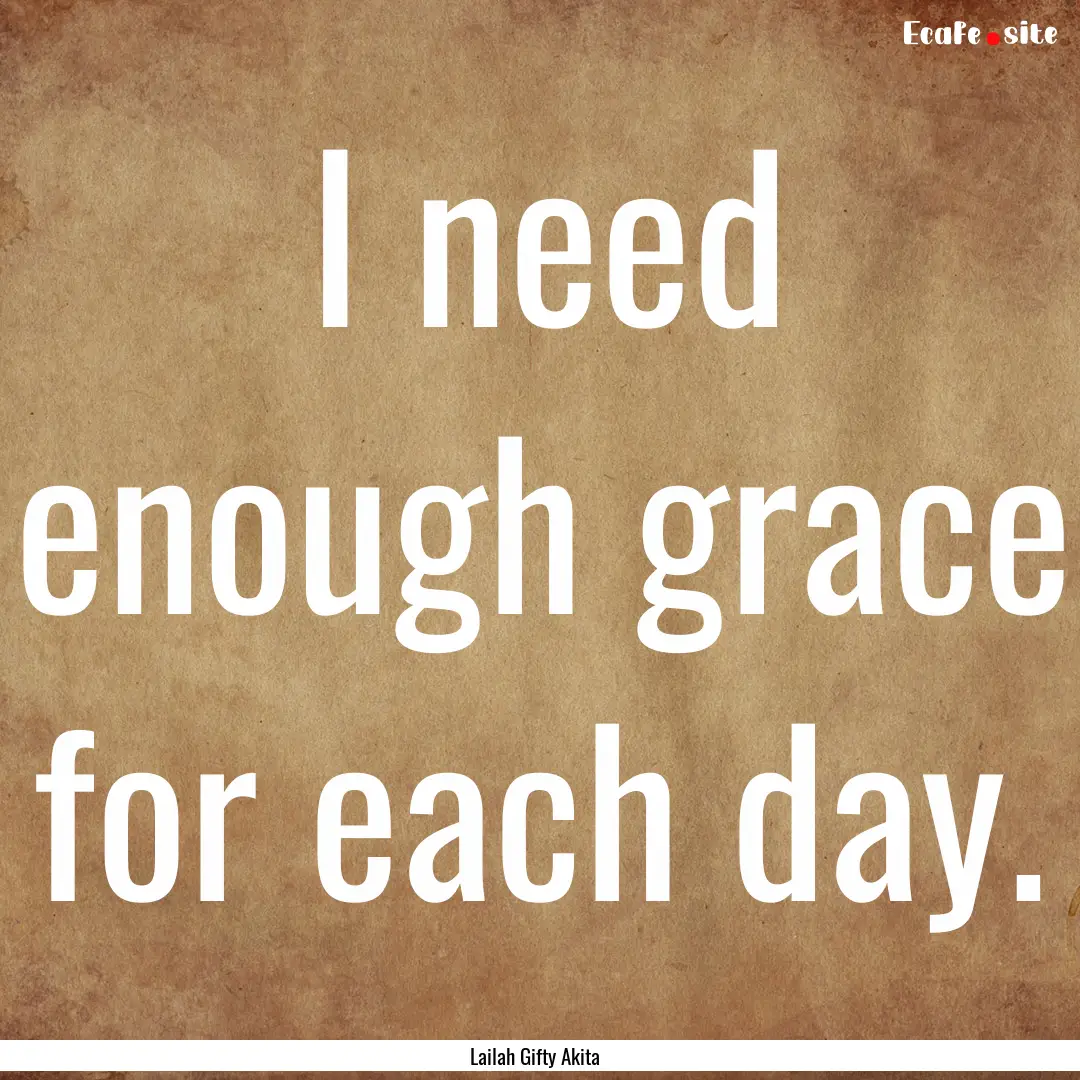 I need enough grace for each day. : Quote by Lailah Gifty Akita