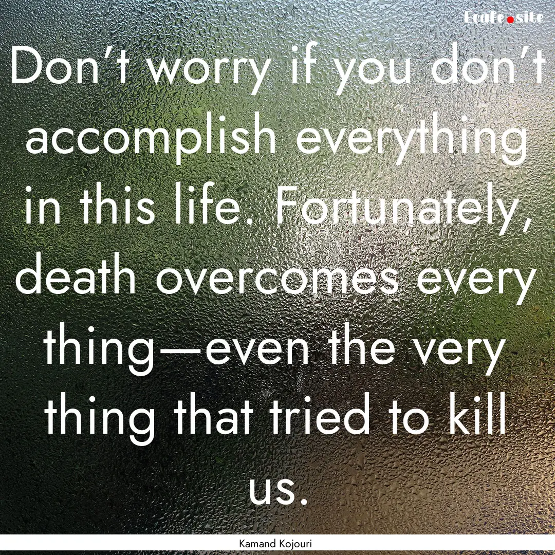 Don’t worry if you don’t accomplish everything.... : Quote by Kamand Kojouri