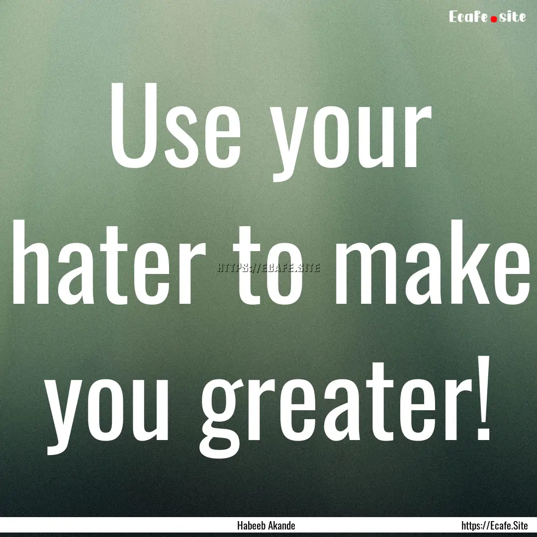 Use your hater to make you greater! : Quote by Habeeb Akande