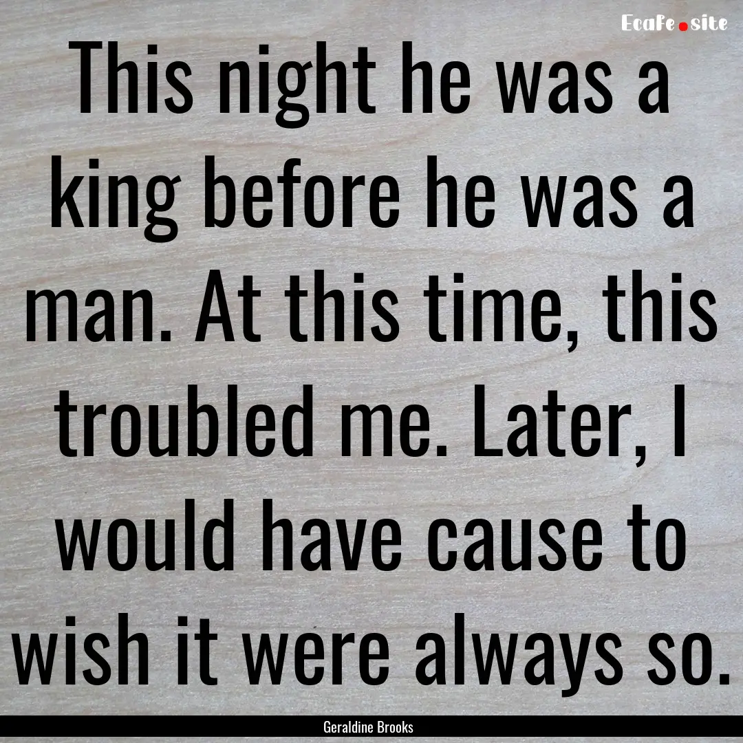 This night he was a king before he was a.... : Quote by Geraldine Brooks