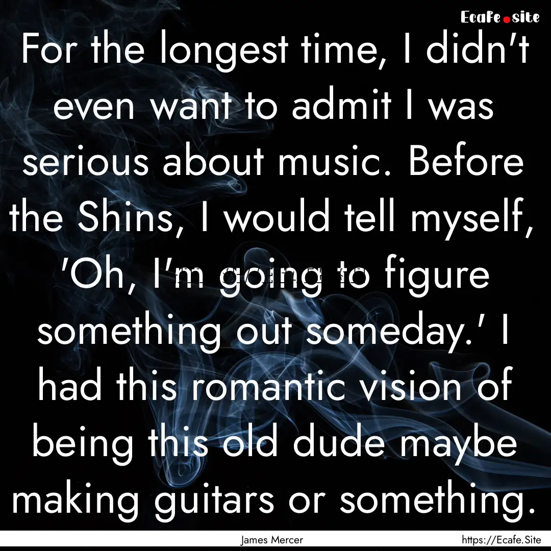 For the longest time, I didn't even want.... : Quote by James Mercer