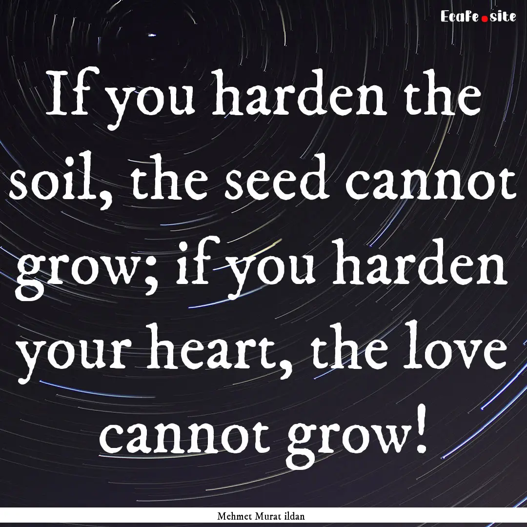 If you harden the soil, the seed cannot grow;.... : Quote by Mehmet Murat ildan