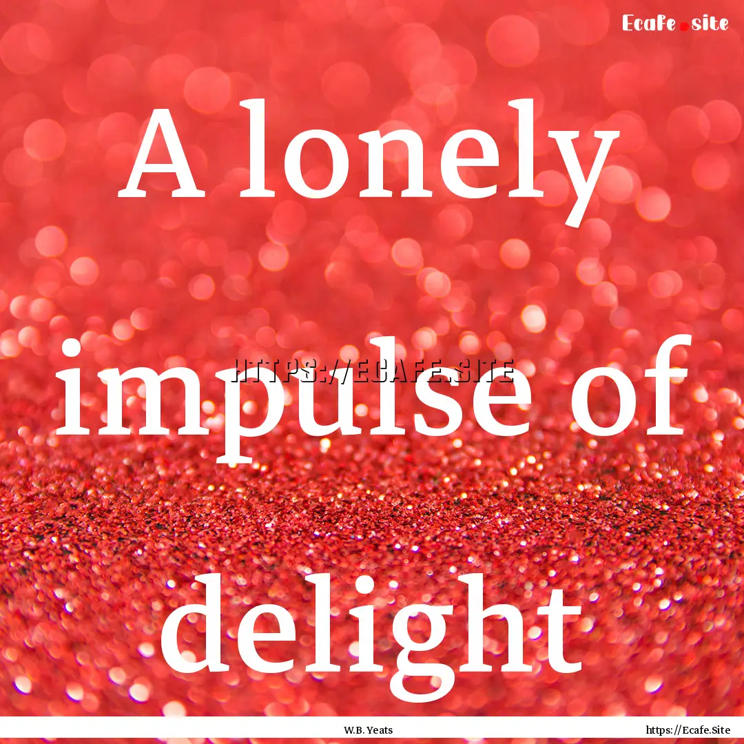 A lonely impulse of delight : Quote by W.B. Yeats