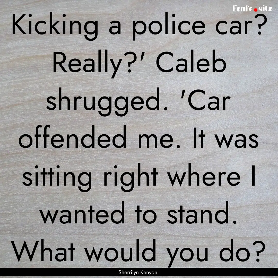 Kicking a police car? Really?' Caleb shrugged..... : Quote by Sherrilyn Kenyon