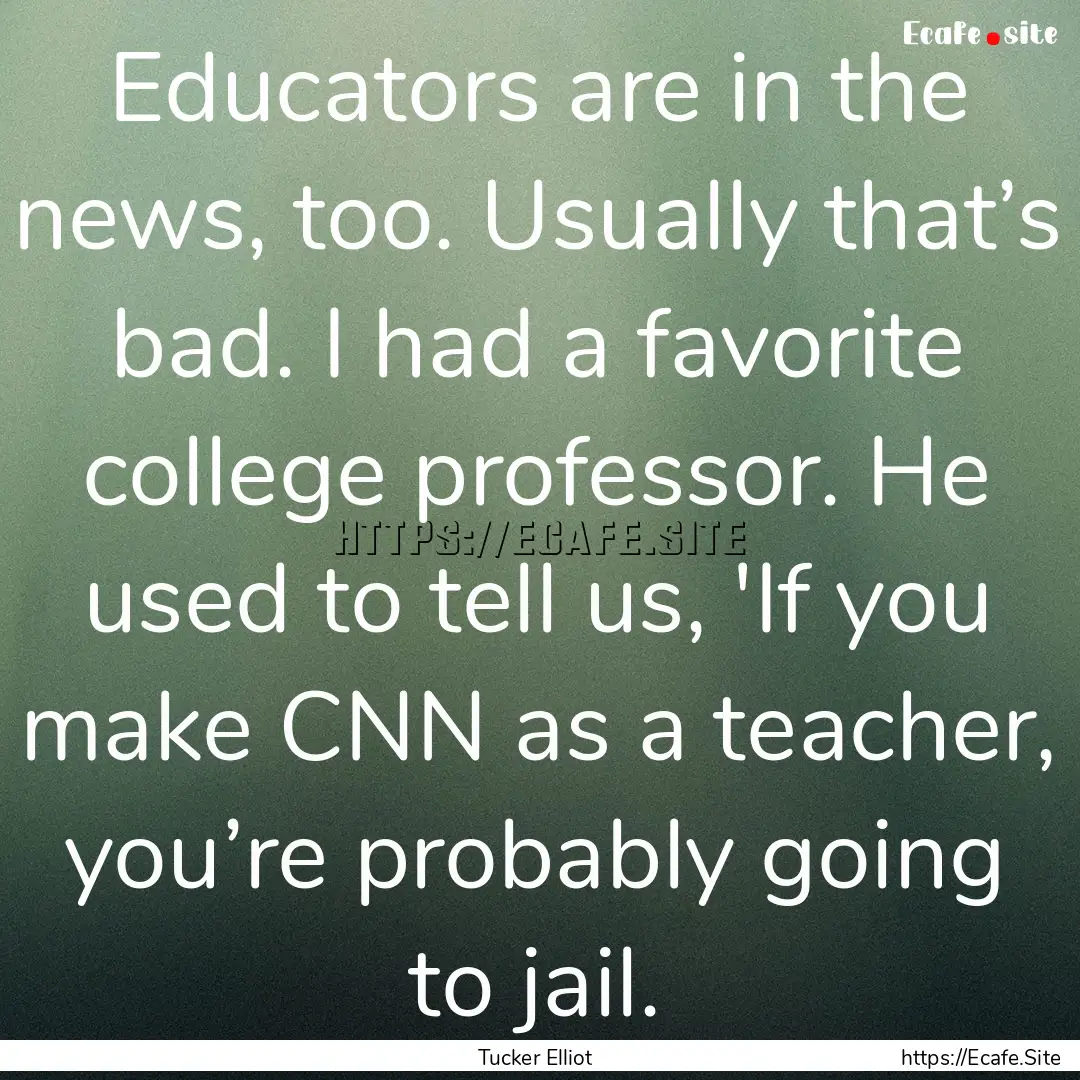 Educators are in the news, too. Usually that’s.... : Quote by Tucker Elliot