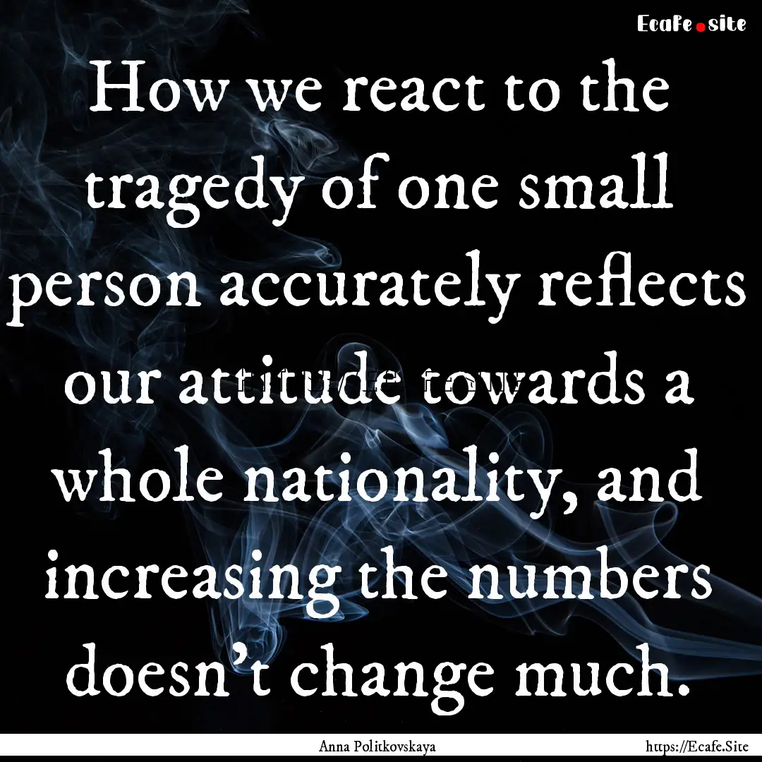 How we react to the tragedy of one small.... : Quote by Anna Politkovskaya