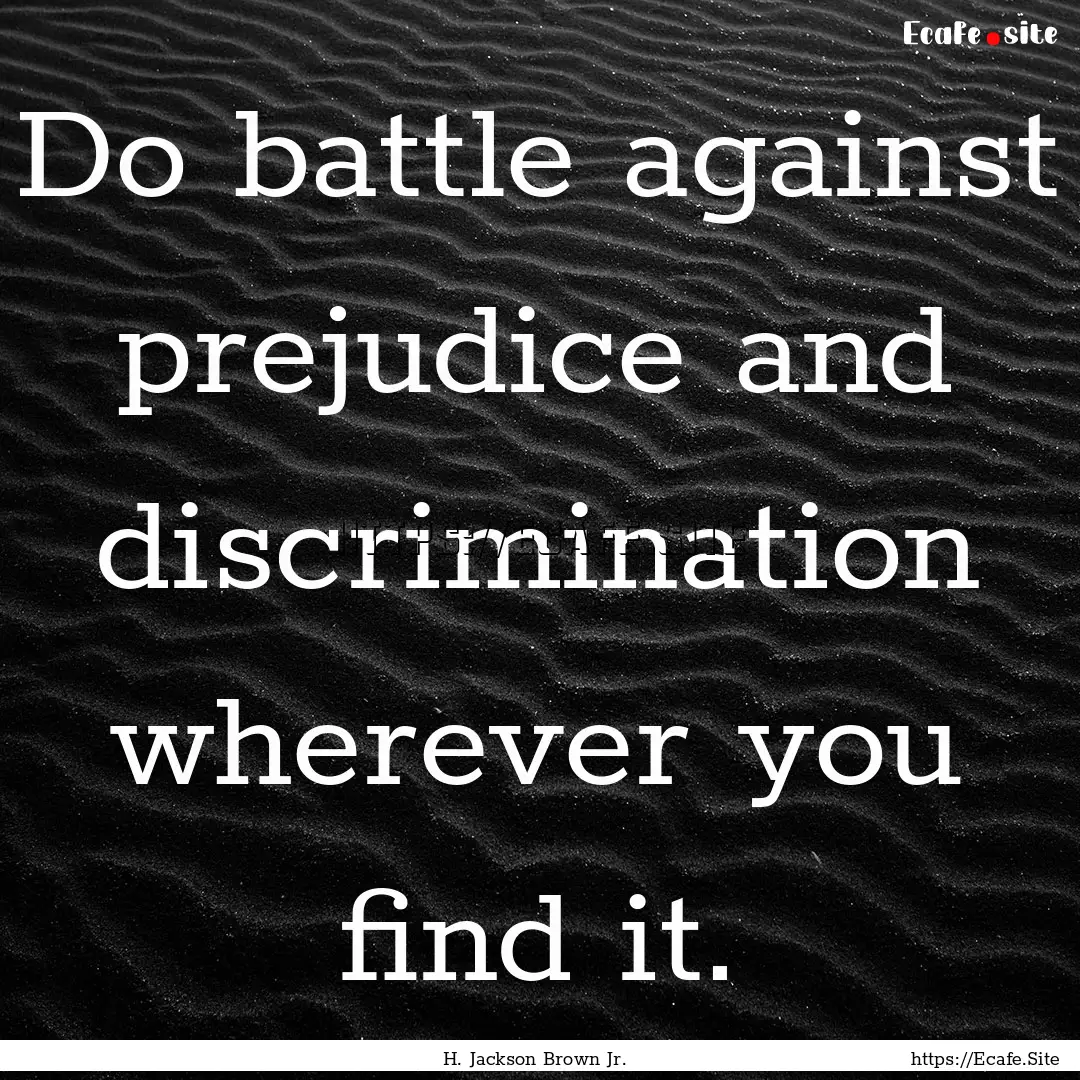 Do battle against prejudice and discrimination.... : Quote by H. Jackson Brown Jr.