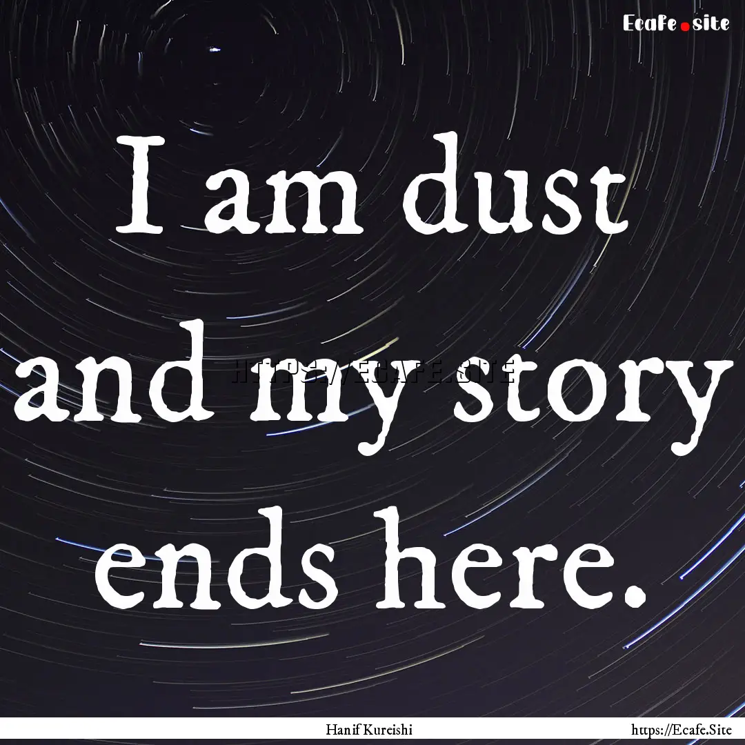 I am dust and my story ends here. : Quote by Hanif Kureishi