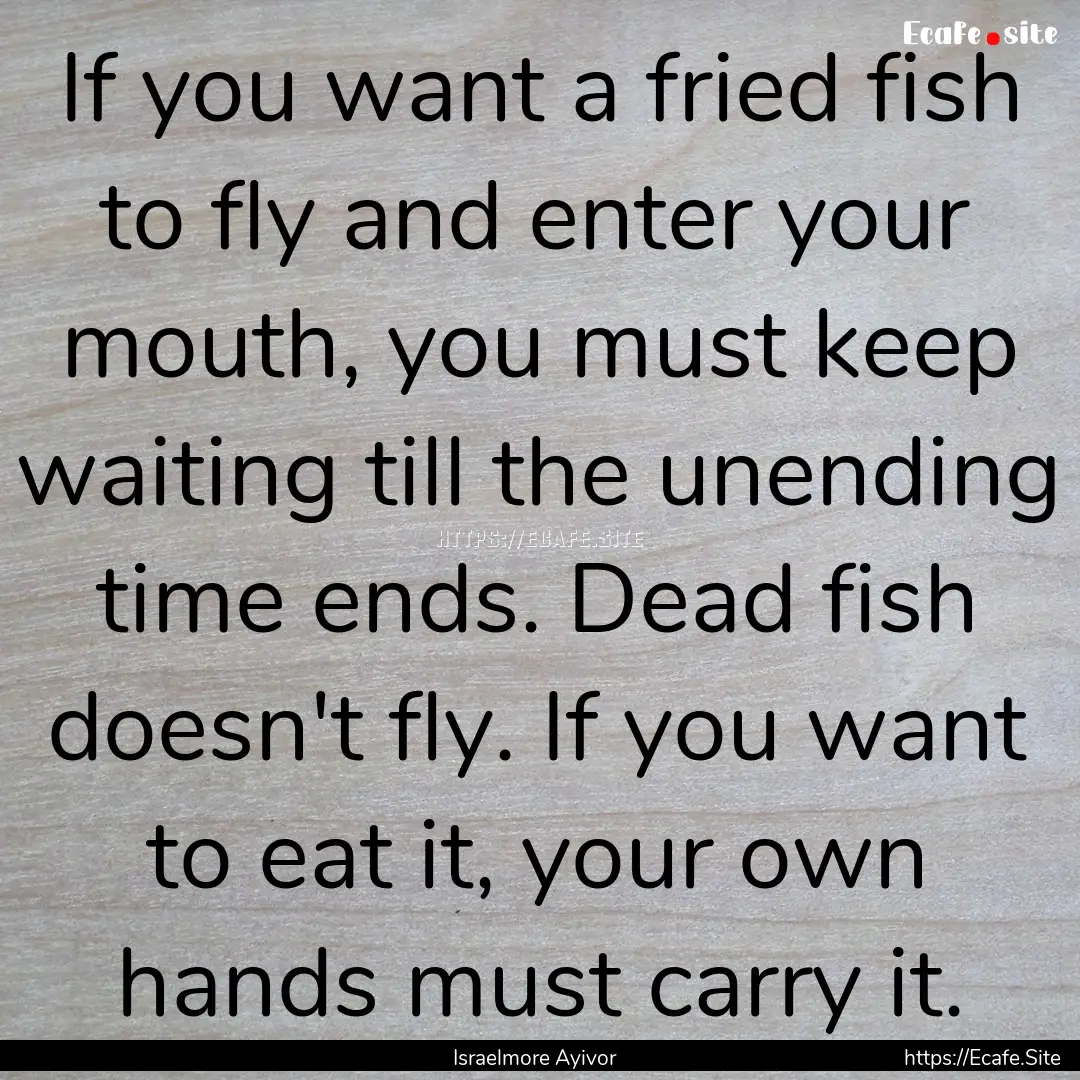 If you want a fried fish to fly and enter.... : Quote by Israelmore Ayivor