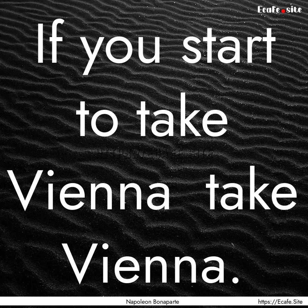 If you start to take Vienna take Vienna..... : Quote by Napoleon Bonaparte