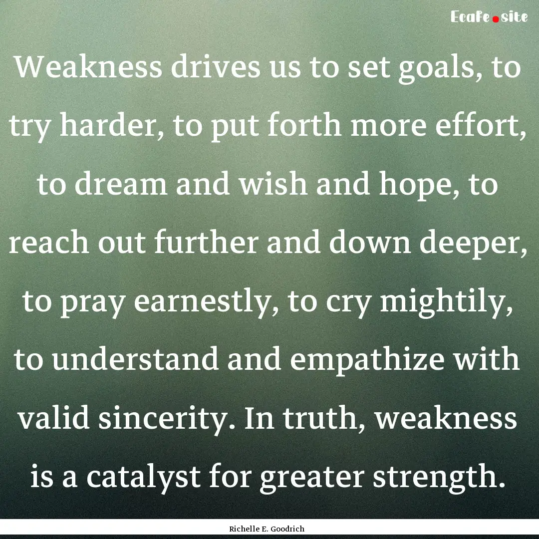 Weakness drives us to set goals, to try harder,.... : Quote by Richelle E. Goodrich