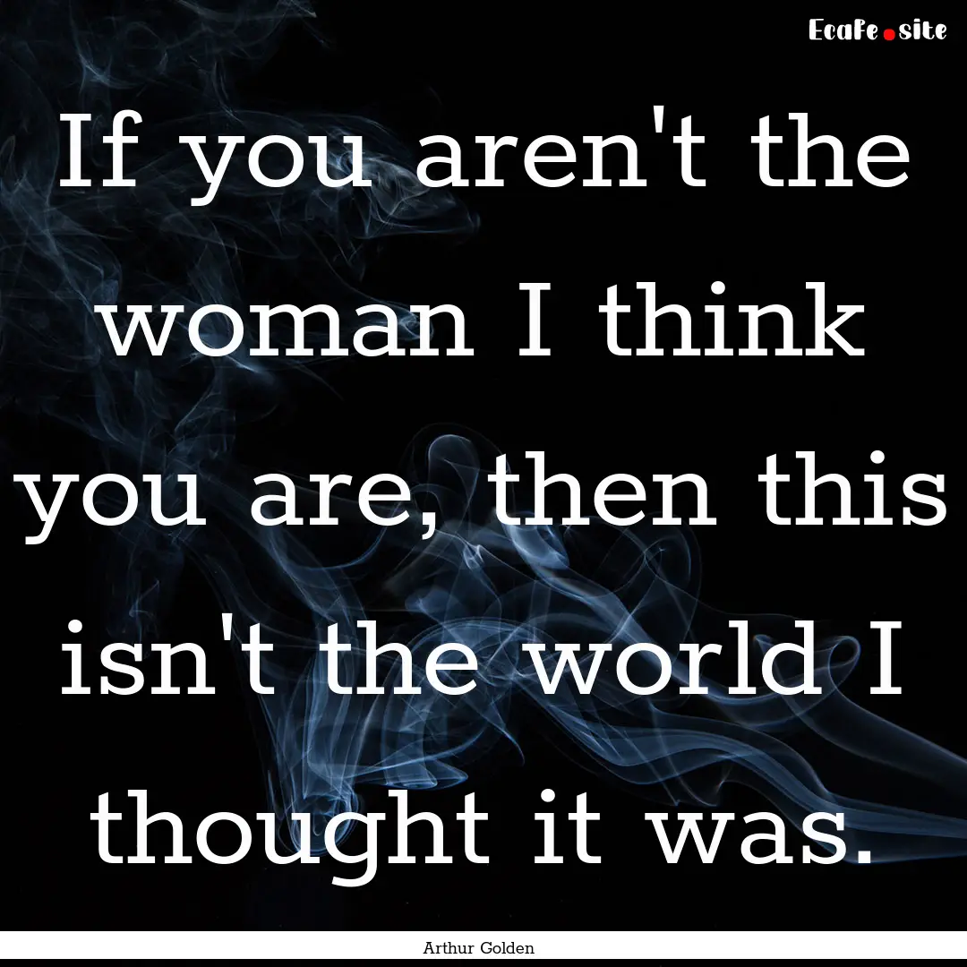 If you aren't the woman I think you are,.... : Quote by Arthur Golden