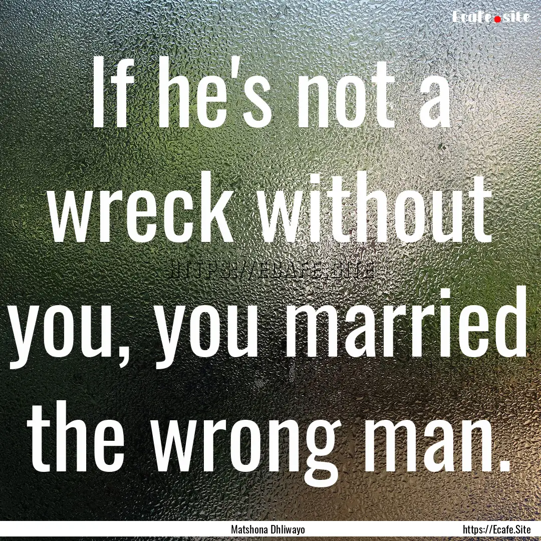 If he's not a wreck without you, you married.... : Quote by Matshona Dhliwayo