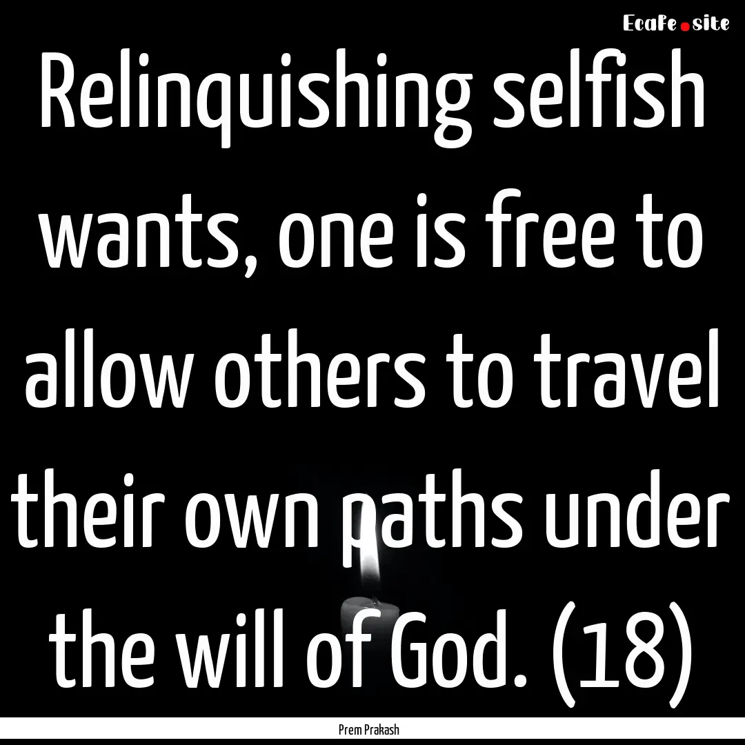 Relinquishing selfish wants, one is free.... : Quote by Prem Prakash