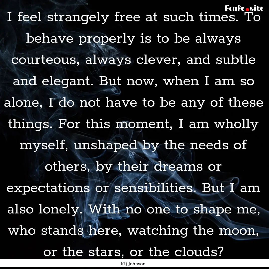 I feel strangely free at such times. To behave.... : Quote by Kij Johnson