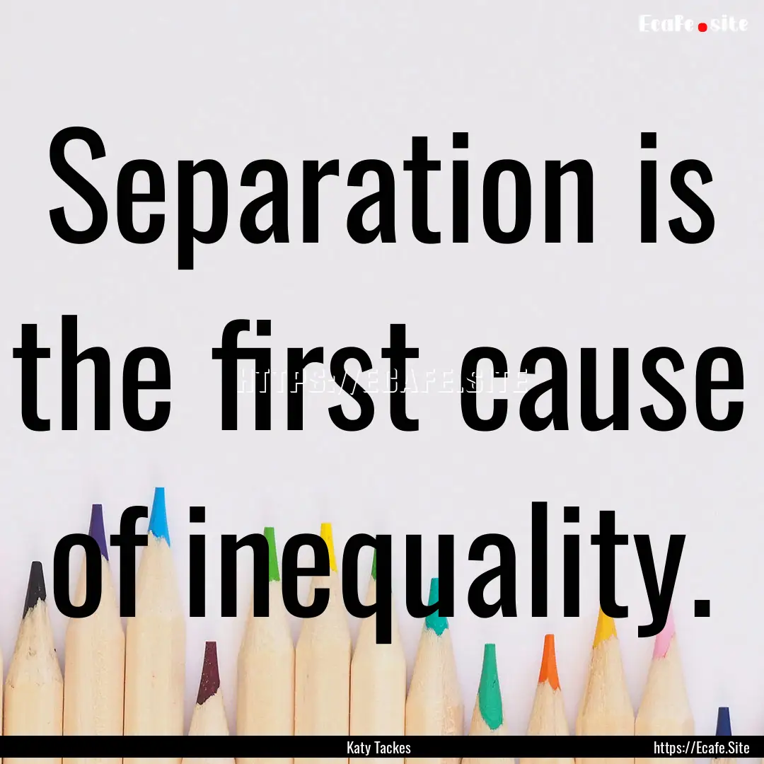 Separation is the first cause of inequality..... : Quote by Katy Tackes