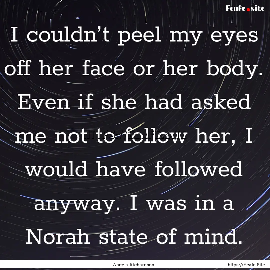 I couldn’t peel my eyes off her face or.... : Quote by Angela Richardson