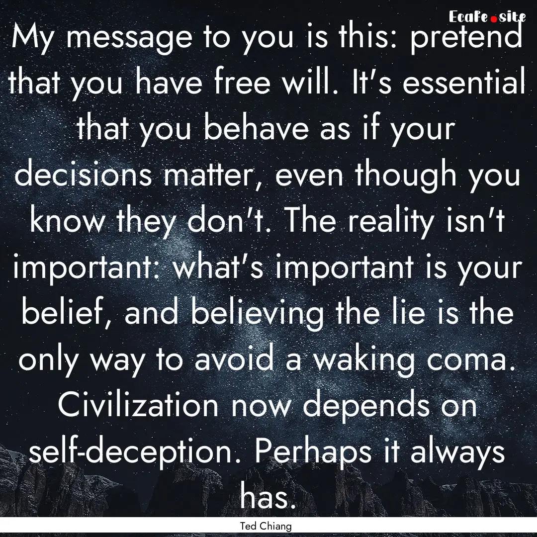 My message to you is this: pretend that you.... : Quote by Ted Chiang