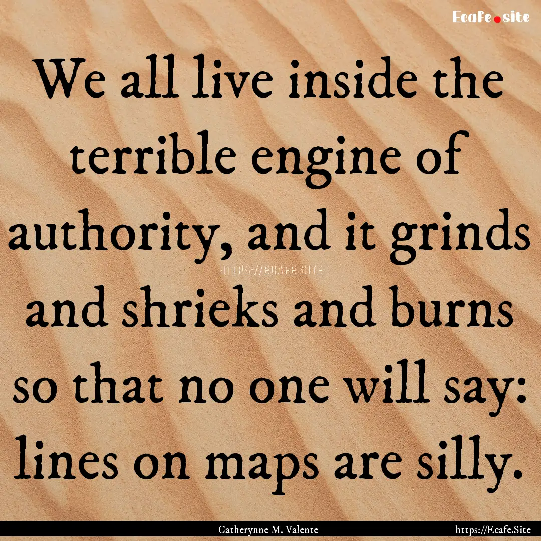 We all live inside the terrible engine of.... : Quote by Catherynne M. Valente