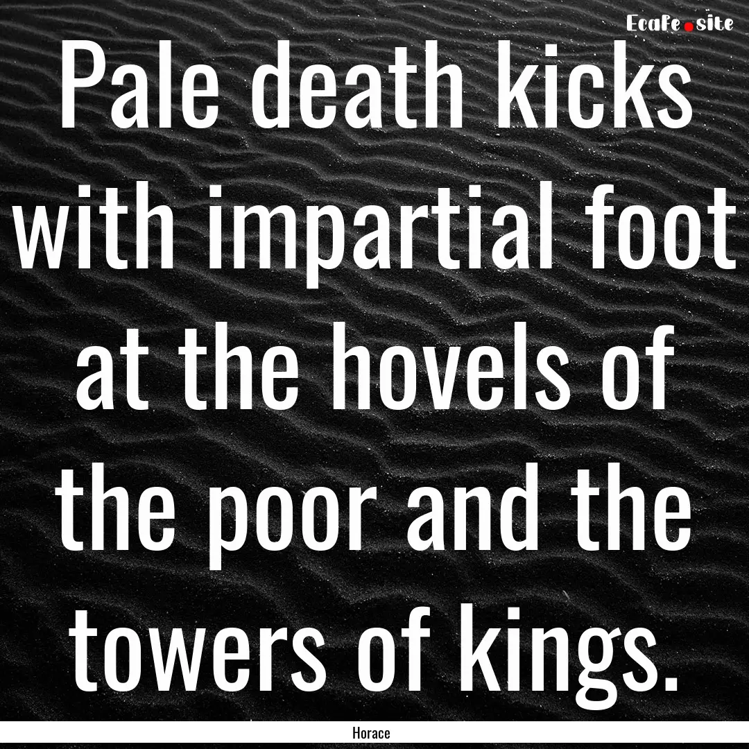 Pale death kicks with impartial foot at the.... : Quote by Horace