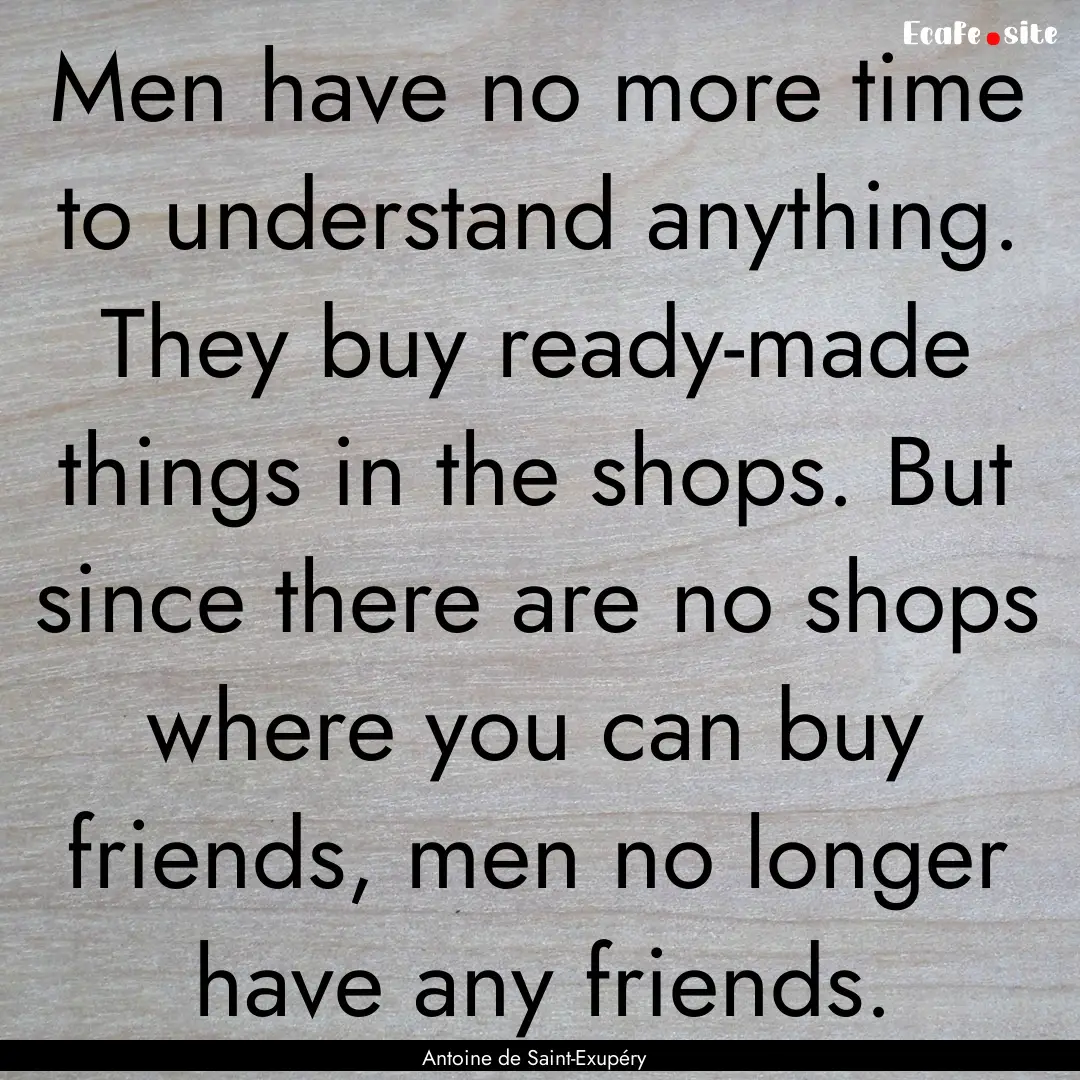 Men have no more time to understand anything..... : Quote by Antoine de Saint-Exupéry