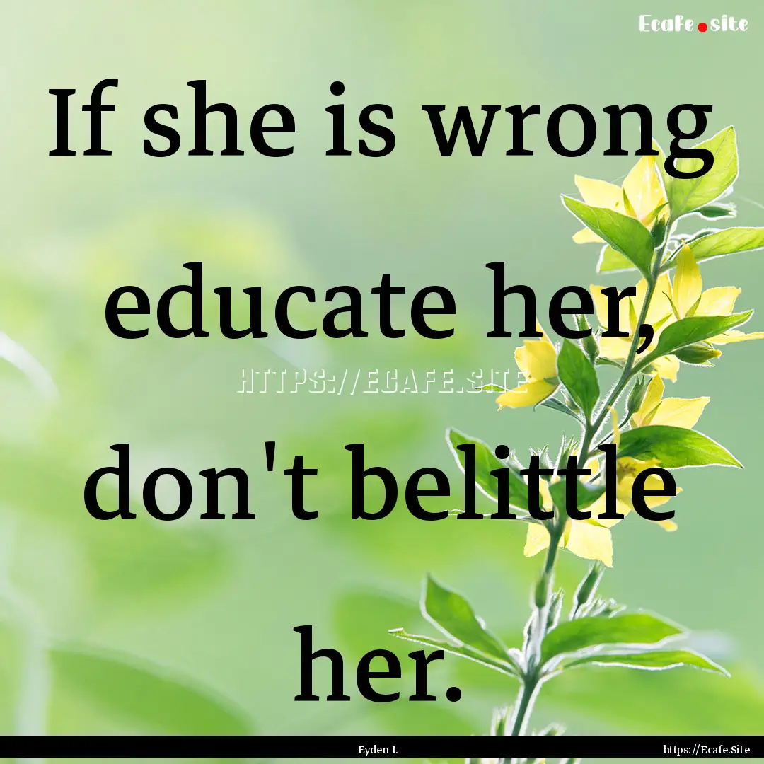 If she is wrong educate her, don't belittle.... : Quote by Eyden I.