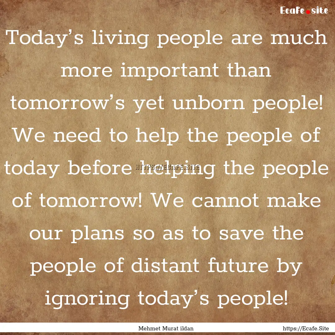 Today’s living people are much more important.... : Quote by Mehmet Murat ildan