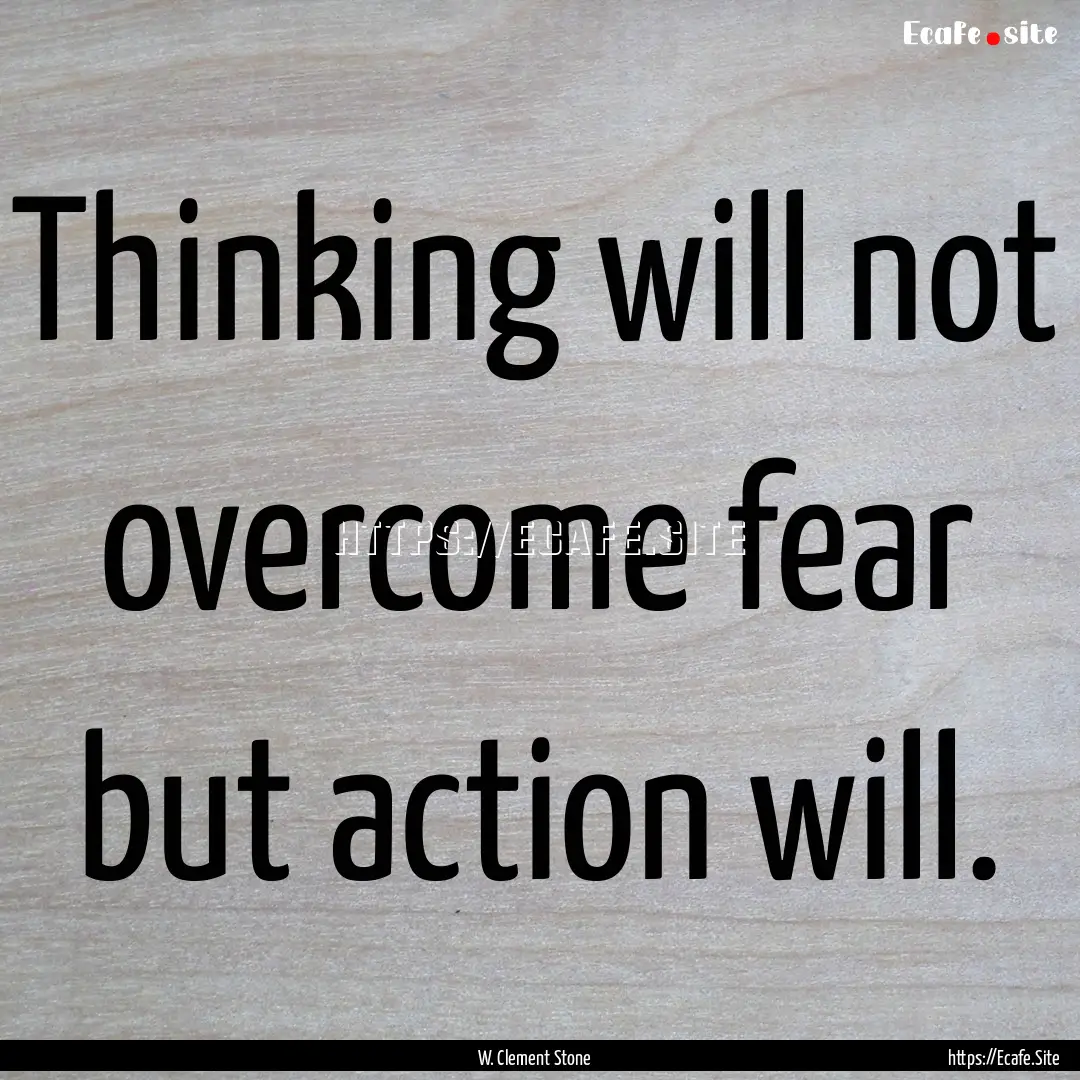 Thinking will not overcome fear but action.... : Quote by W. Clement Stone