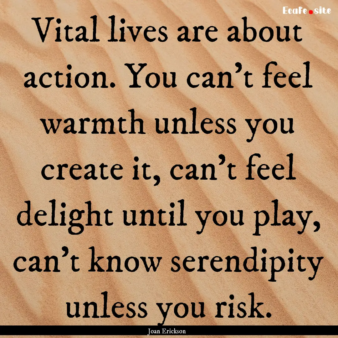 Vital lives are about action. You can't feel.... : Quote by Joan Erickson